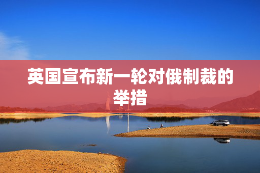 英国宣布新一轮对俄制裁的举措