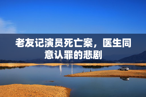老友记演员死亡案，医生同意认罪的悲剧
