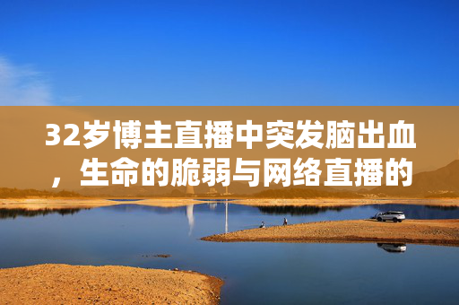 32岁博主直播中突发脑出血，生命的脆弱与网络直播的反思