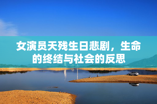 女演员天残生日悲剧，生命的终结与社会的反思