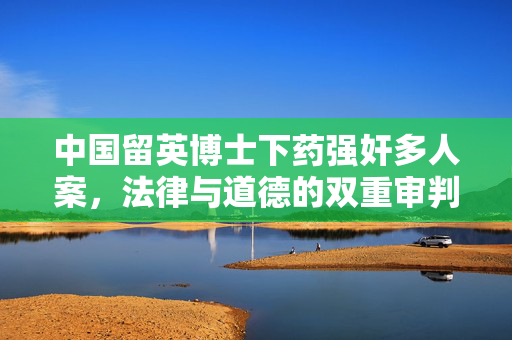 中国留英博士下药强奸多人案，法律与道德的双重审判