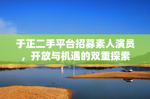 于正二手平台招募素人演员，开放与机遇的双重探索