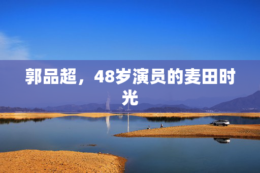 郭品超，48岁演员的麦田时光