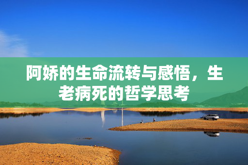 阿娇的生命流转与感悟，生老病死的哲学思考