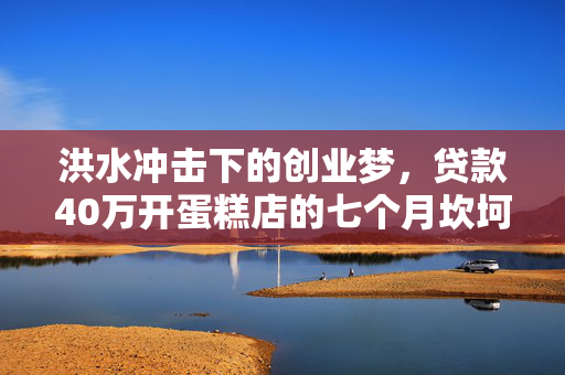洪水冲击下的创业梦，贷款40万开蛋糕店的七个月坎坷经历