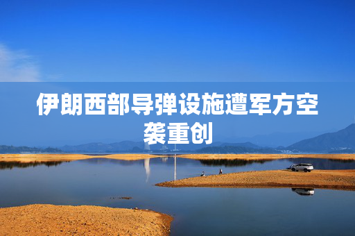 伊朗西部导弹设施遭军方空袭重创