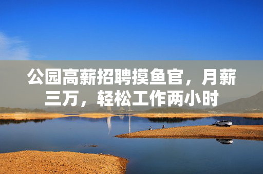 公园高薪招聘摸鱼官，月薪三万，轻松工作两小时