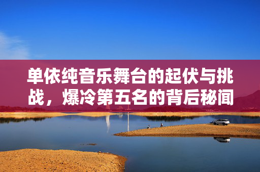 单依纯音乐舞台的起伏与挑战，爆冷第五名的背后秘闻