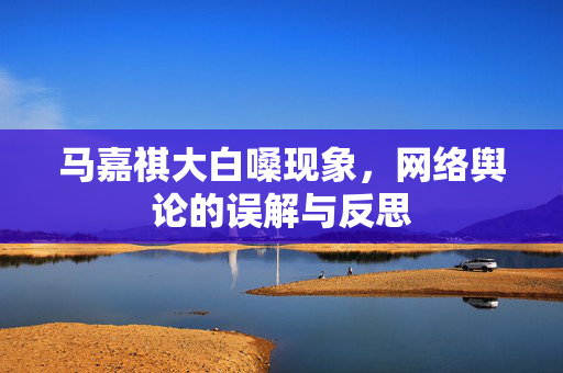 马嘉祺大白嗓现象，网络舆论的误解与反思