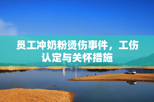 员工冲奶粉烫伤事件，工伤认定与关怀措施