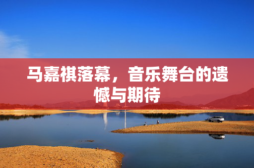 马嘉祺落幕，音乐舞台的遗憾与期待