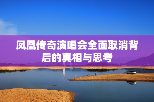 凤凰传奇演唱会全面取消背后的真相与思考