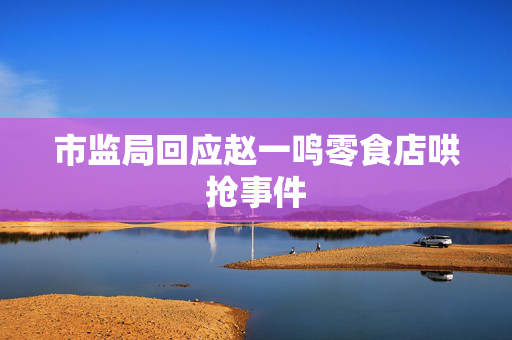 市监局回应赵一鸣零食店哄抢事件