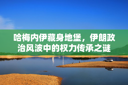 哈梅内伊藏身地堡，伊朗政治风波中的权力传承之谜