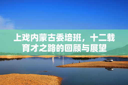 上戏内蒙古委培班，十二载育才之路的回顾与展望