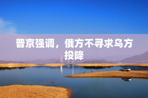 普京强调，俄方不寻求乌方投降