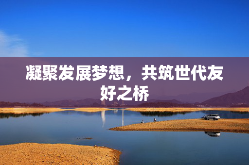凝聚发展梦想，共筑世代友好之桥