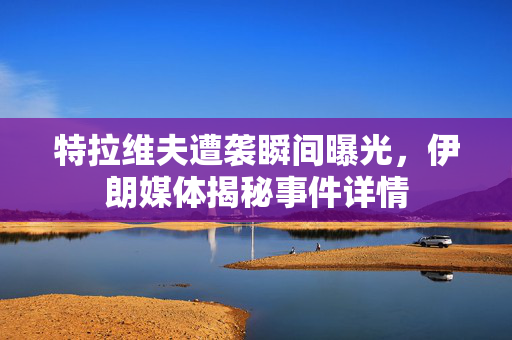 特拉维夫遭袭瞬间曝光，伊朗媒体揭秘事件详情