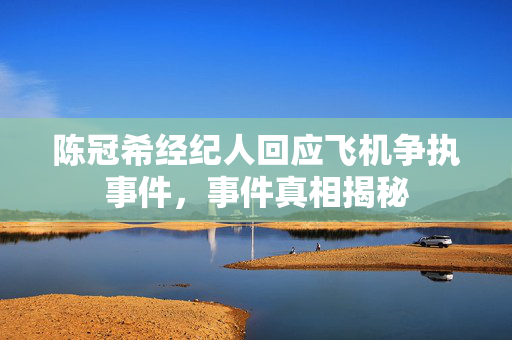 陈冠希经纪人回应飞机争执事件，事件真相揭秘