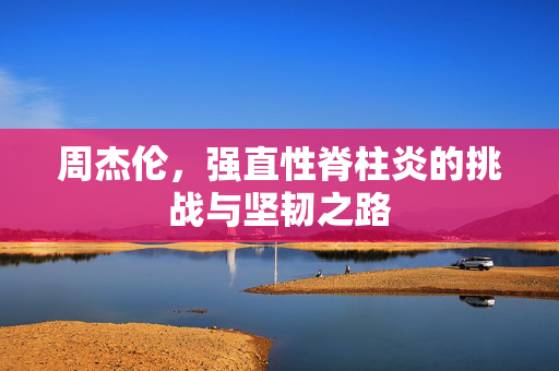 周杰伦，强直性脊柱炎的挑战与坚韧之路