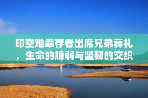 印空难幸存者出席兄弟葬礼，生命的脆弱与坚韧的交织