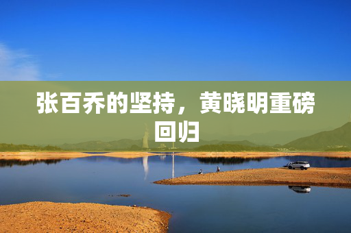 张百乔的坚持，黄晓明重磅回归