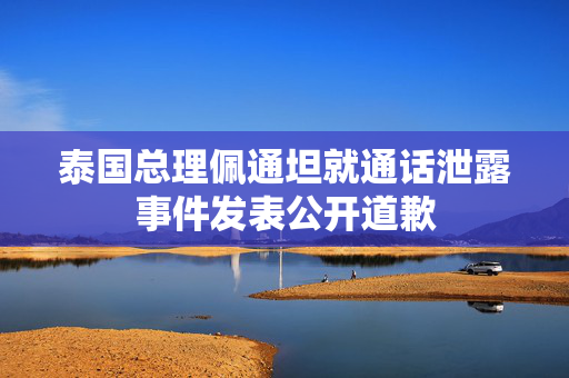泰国总理佩通坦就通话泄露事件发表公开道歉