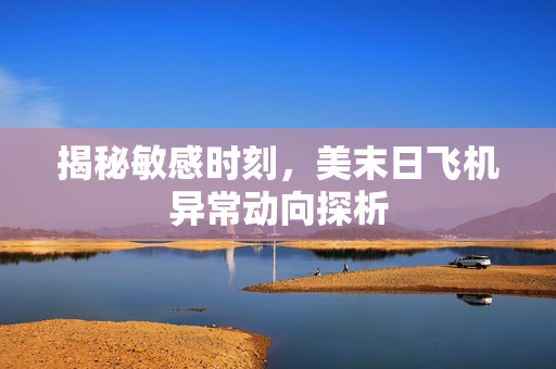 揭秘敏感时刻，美末日飞机异常动向探析