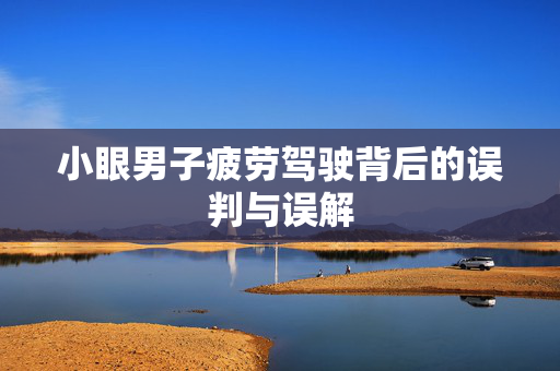 小眼男子疲劳驾驶背后的误判与误解