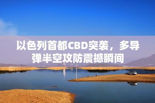 以色列首都CBD突袭，多导弹半空攻防震撼瞬间