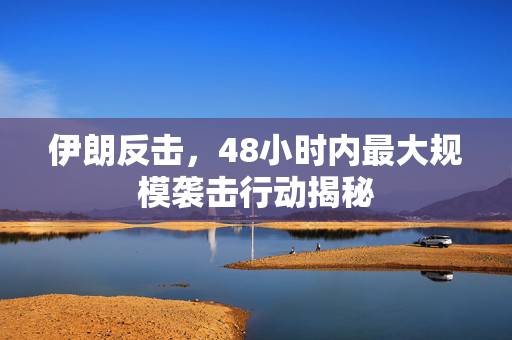 伊朗反击，48小时内最大规模袭击行动揭秘