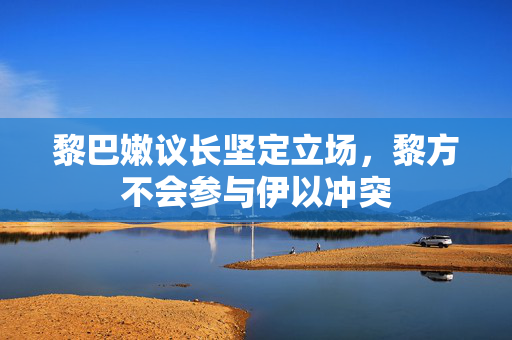 黎巴嫩议长坚定立场，黎方不会参与伊以冲突