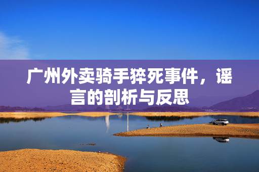 广州外卖骑手猝死事件，谣言的剖析与反思