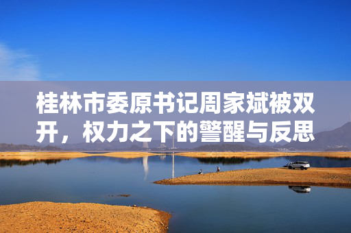 桂林市委原书记周家斌被双开，权力之下的警醒与反思
