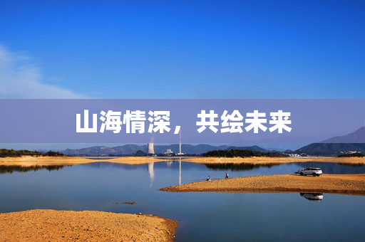 山海情深，共绘未来