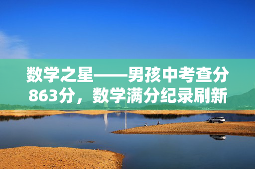 数学之星——男孩中考查分863分，数学满分纪录刷新！