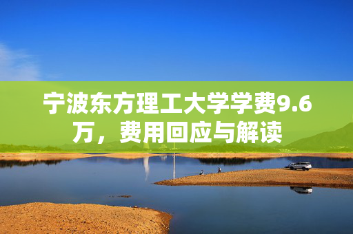 宁波东方理工大学学费9.6万，费用回应与解读