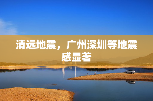 清远地震，广州深圳等地震感显著