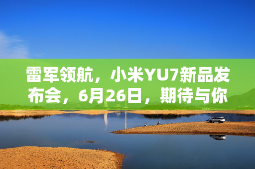雷军领航，小米YU7新品发布会，6月26日，期待与你相见
