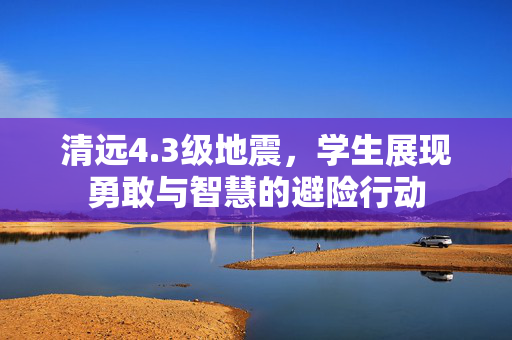 清远4.3级地震，学生展现勇敢与智慧的避险行动
