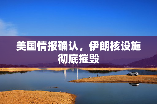 美国情报确认，伊朗核设施彻底摧毁