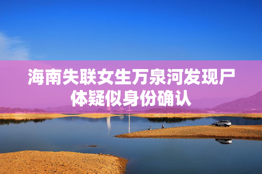 海南失联女生万泉河发现尸体疑似身份确认