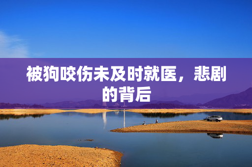 被狗咬伤未及时就医，悲剧的背后