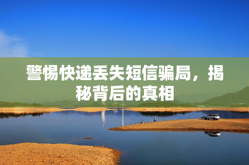 警惕快递丢失短信骗局，揭秘背后的真相