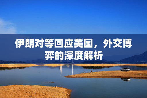 伊朗对等回应美国，外交博弈的深度解析