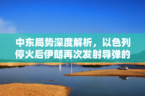 中东局势深度解析，以色列停火后伊朗再次发射导弹的背后真相