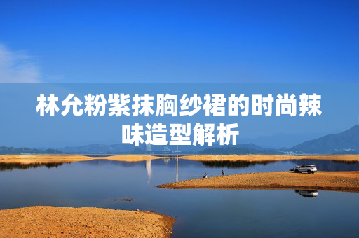 林允粉紫抹胸纱裙的时尚辣味造型解析