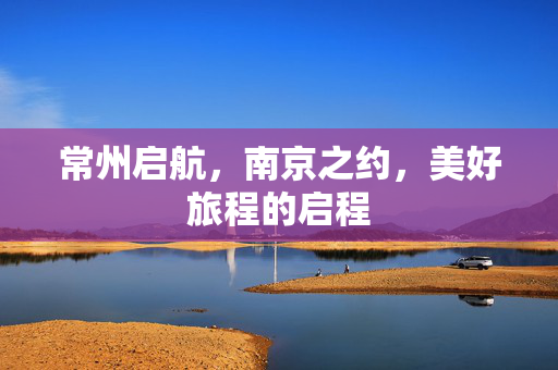 常州启航，南京之约，美好旅程的启程