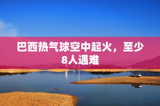 巴西热气球空中起火，至少8人遇难