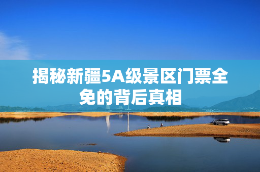 揭秘新疆5A级景区门票全免的背后真相